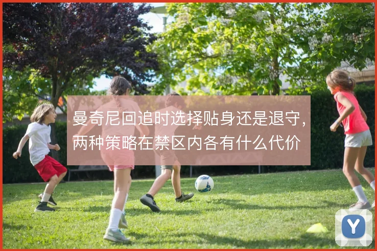 曼奇尼回追时选择贴身还是退守，两种策略在禁区内各有什么代价