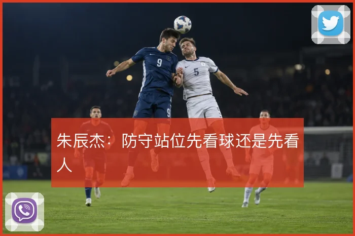 朱辰杰：防守站位先看球还是先看人