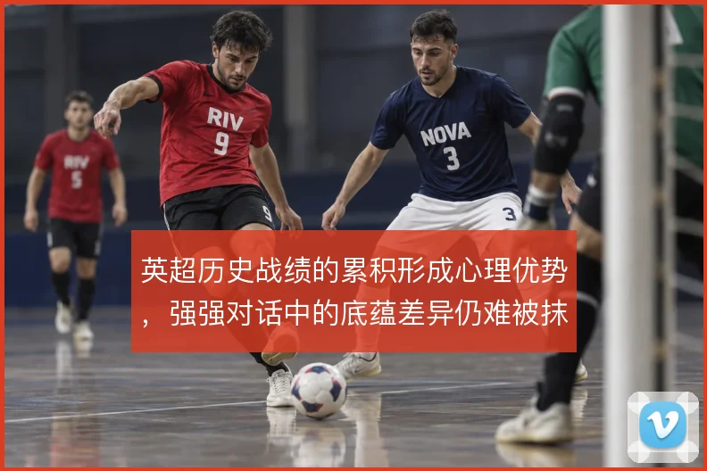 英超历史战绩的累积形成心理优势，强强对话中的底蕴差异仍难被抹平