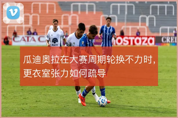 瓜迪奥拉在大赛周期轮换不力时，更衣室张力如何疏导