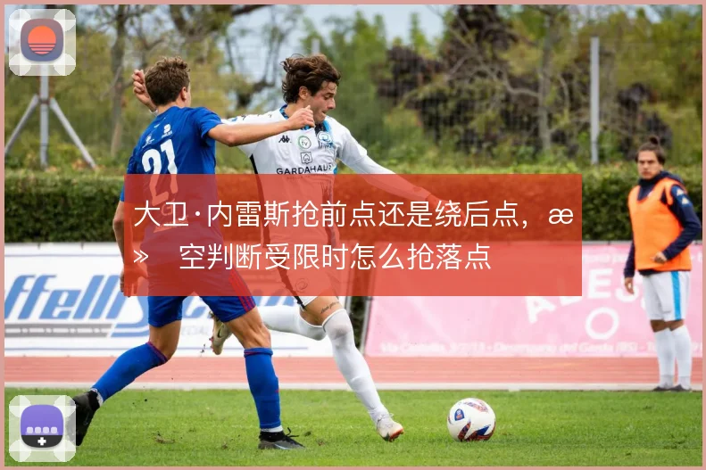 大卫·内雷斯抢前点还是绕后点，滞空判断受限时怎么抢落点