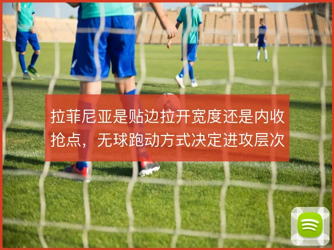 拉菲尼亚是贴边拉开宽度还是内收抢点,无球跑动方式决定进攻层次
