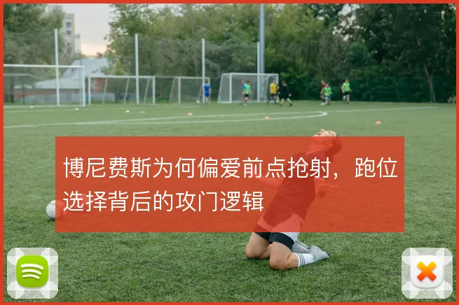 博尼费斯为何偏爱前点抢射，跑位选择背后的攻门逻辑