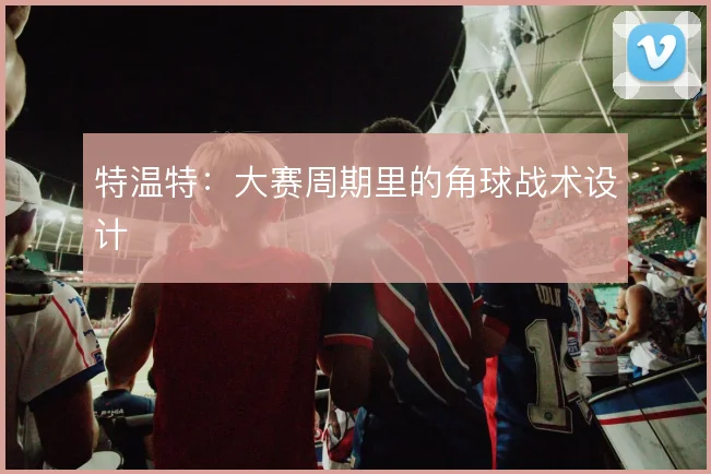 特温特：大赛周期里的角球战术设计