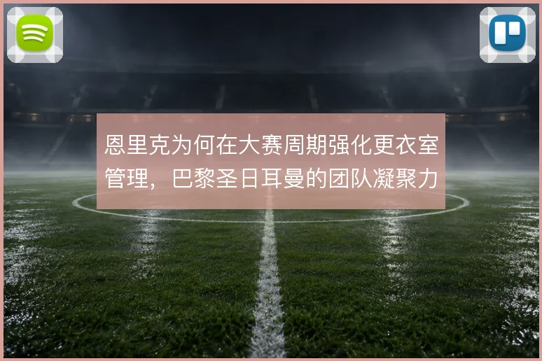 恩里克为何在大赛周期强化更衣室管理，巴黎圣日耳曼的团队凝聚力是关键