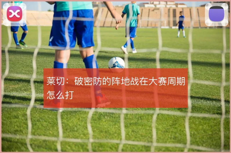 莱切：破密防的阵地战在大赛周期怎么打