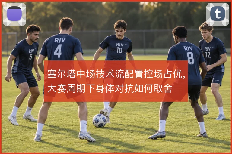 塞尔塔中场技术流配置控场占优，大赛周期下身体对抗如何取舍