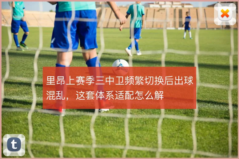 里昂上赛季三中卫频繁切换后出球混乱，这套体系适配怎么解