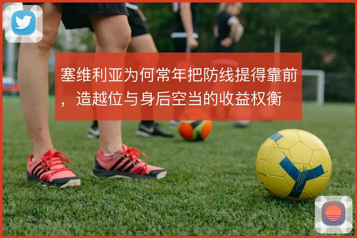 塞维利亚为何常年把防线提得靠前，造越位与身后空当的收益权衡