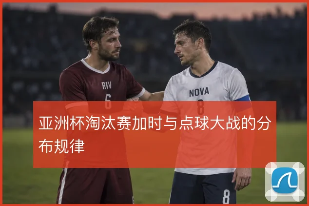 亚洲杯淘汰赛加时与点球大战的分布规律