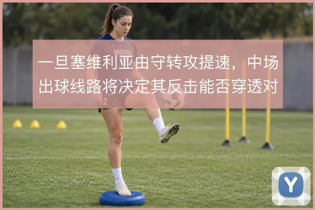 一旦塞维利亚由守转攻提速，中场出球线路将决定其反击能否穿透对手