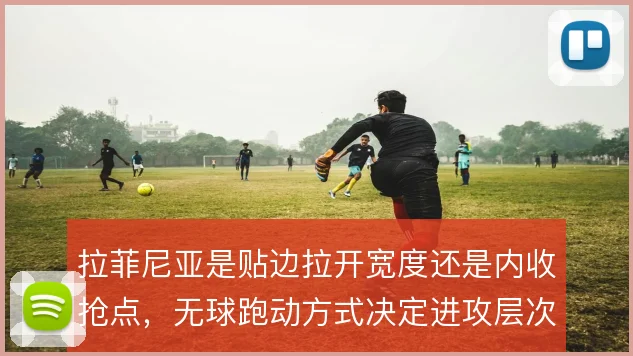 拉菲尼亚是贴边拉开宽度还是内收抢点,无球跑动方式决定进攻层次