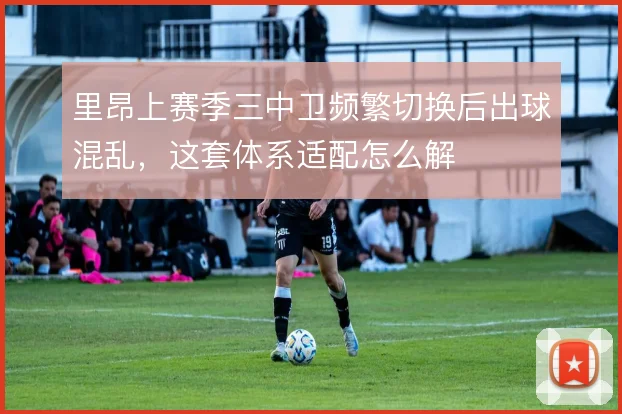 里昂上赛季三中卫频繁切换后出球混乱，这套体系适配怎么解