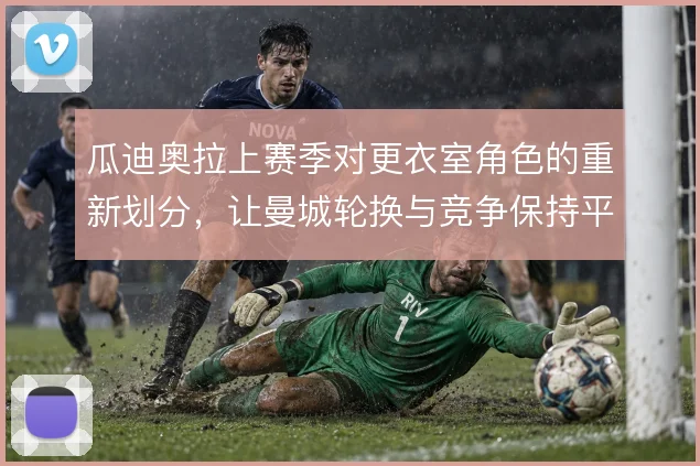 瓜迪奥拉上赛季对更衣室角色的重新划分，让曼城轮换与竞争保持平衡