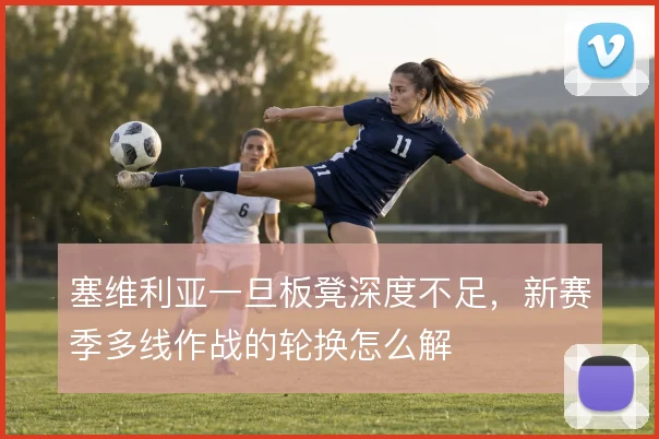塞维利亚一旦板凳深度不足，新赛季多线作战的轮换怎么解