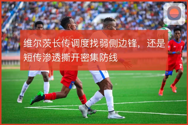 维尔茨长传调度找弱侧边锋,还是短传渗透撕开密集防线