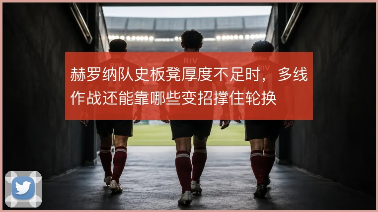 赫罗纳队史板凳厚度不足时,多线作战还能靠哪些变招撑住轮换