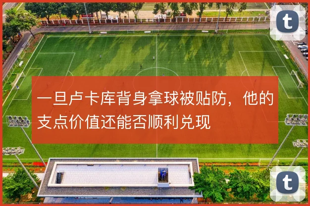 一旦卢卡库背身拿球被贴防，他的支点价值还能否顺利兑现
