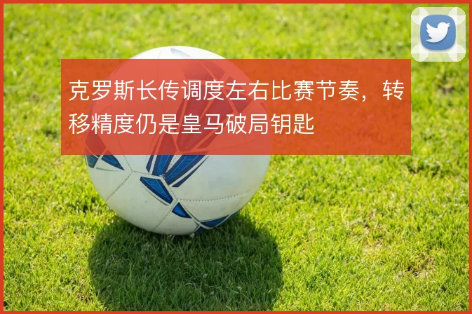 克罗斯长传调度左右比赛节奏,转移精度仍是皇马破局钥匙