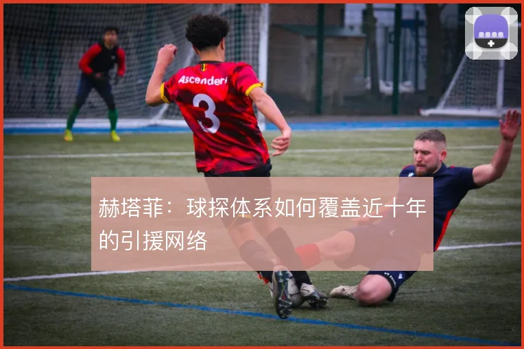 赫塔菲：球探体系如何覆盖近十年的引援网络