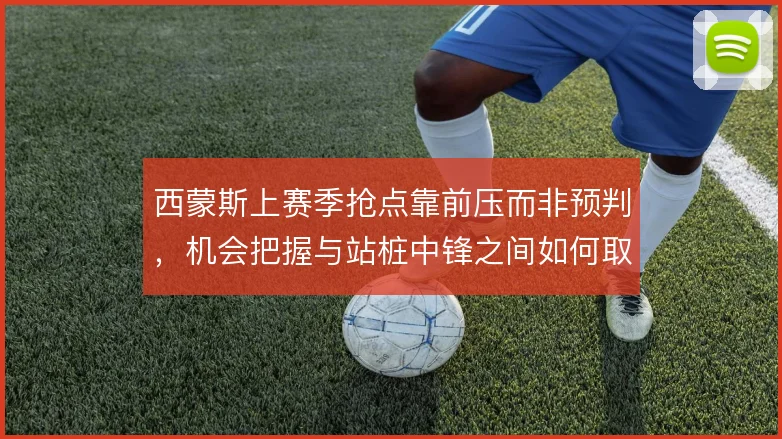 西蒙斯上赛季抢点靠前压而非预判，机会把握与站桩中锋之间如何取舍