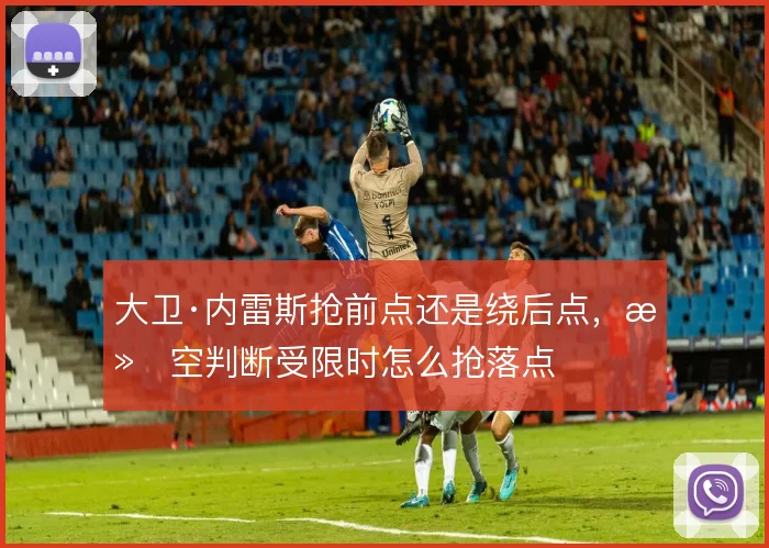 大卫·内雷斯抢前点还是绕后点，滞空判断受限时怎么抢落点