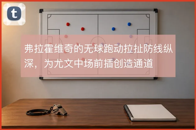弗拉霍维奇的无球跑动拉扯防线纵深,为尤文中场前插创造通道