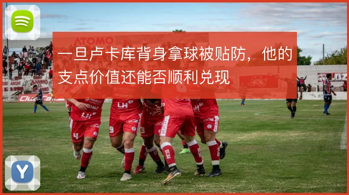 一旦卢卡库背身拿球被贴防，他的支点价值还能否顺利兑现