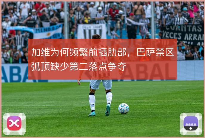加维为何频繁前插肋部,巴萨禁区弧顶缺少第二落点争夺
