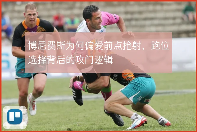 博尼费斯为何偏爱前点抢射，跑位选择背后的攻门逻辑