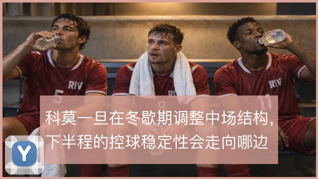 科莫一旦在冬歇期调整中场结构，下半程的控球稳定性会走向哪边