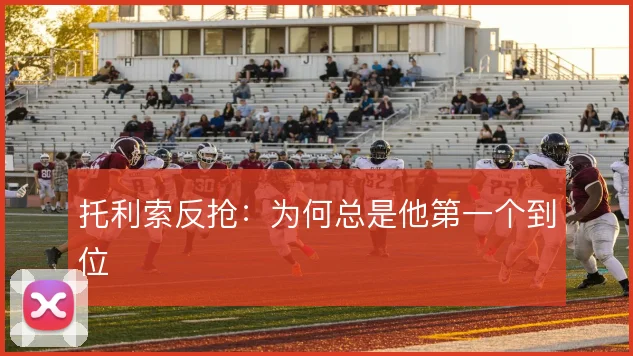 托利索反抢：为何总是他第一个到位