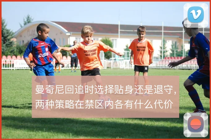 曼奇尼回追时选择贴身还是退守，两种策略在禁区内各有什么代价