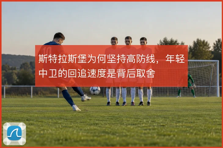 斯特拉斯堡为何坚持高防线,年轻中卫的回追速度是背后取舍