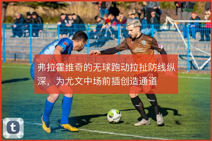 弗拉霍维奇的无球跑动拉扯防线纵深,为尤文中场前插创造通道