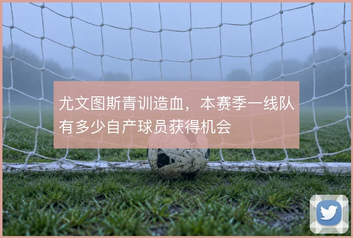尤文图斯青训造血，本赛季一线队有多少自产球员获得机会