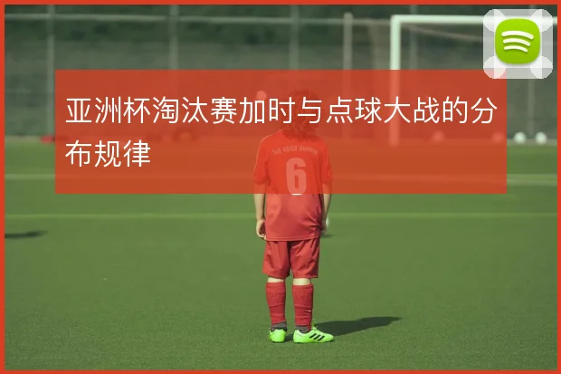 亚洲杯淘汰赛加时与点球大战的分布规律