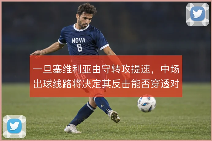 一旦塞维利亚由守转攻提速，中场出球线路将决定其反击能否穿透对手