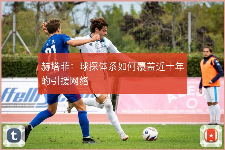 赫塔菲：球探体系如何覆盖近十年的引援网络