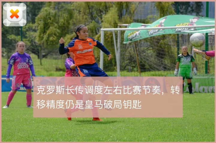 克罗斯长传调度左右比赛节奏,转移精度仍是皇马破局钥匙