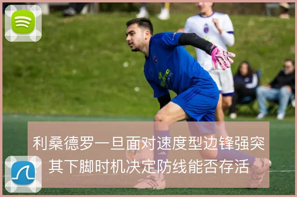 利桑德罗一旦面对速度型边锋强突，其下脚时机决定防线能否存活