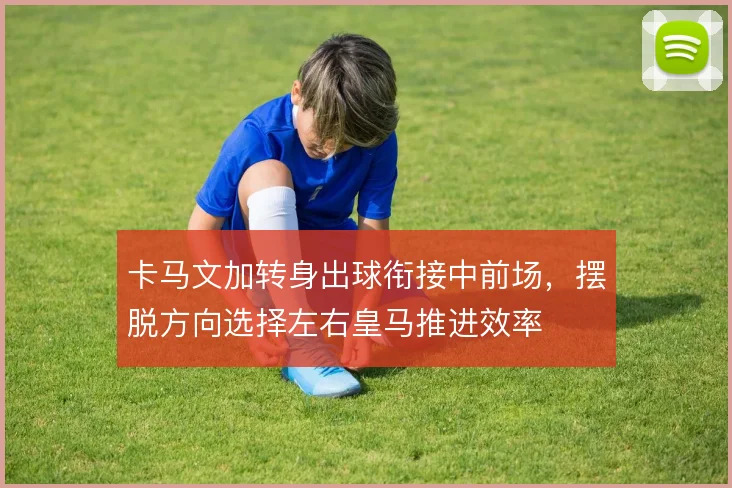 卡马文加转身出球衔接中前场，摆脱方向选择左右皇马推进效率