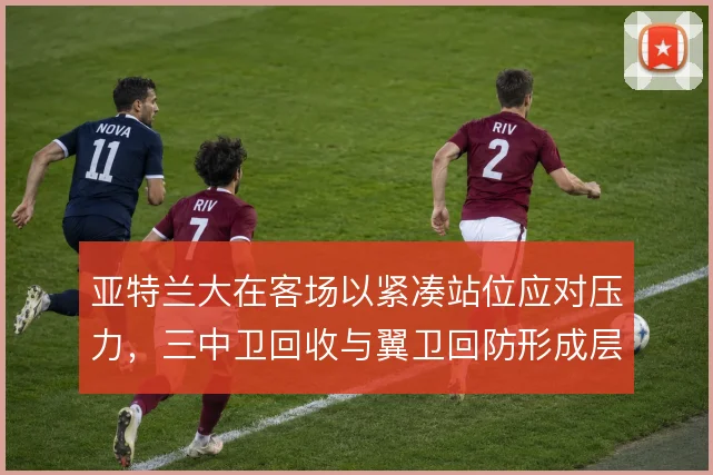 亚特兰大在客场以紧凑站位应对压力，三中卫回收与翼卫回防形成层次