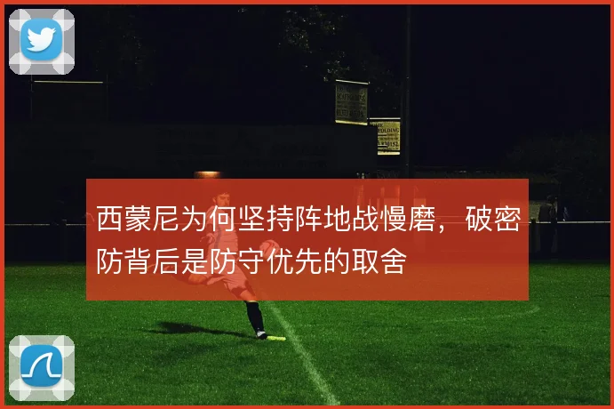 西蒙尼为何坚持阵地战慢磨，破密防背后是防守优先的取舍