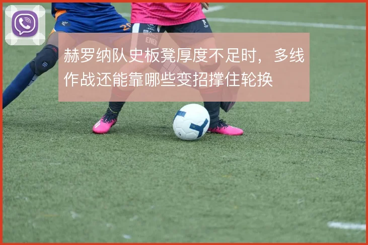 赫罗纳队史板凳厚度不足时,多线作战还能靠哪些变招撑住轮换