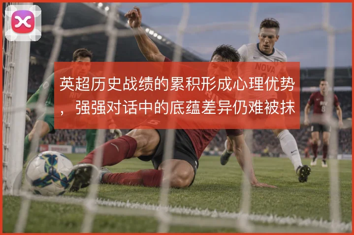 英超历史战绩的累积形成心理优势，强强对话中的底蕴差异仍难被抹平
