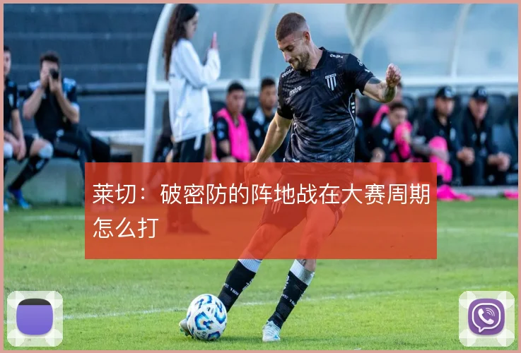 莱切：破密防的阵地战在大赛周期怎么打