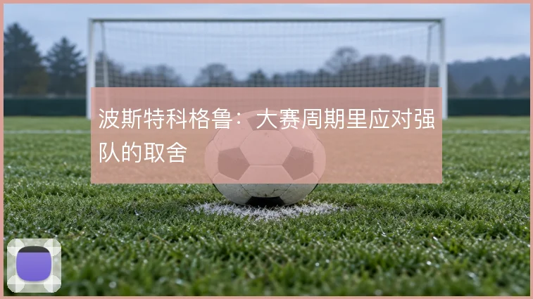 波斯特科格鲁：大赛周期里应对强队的取舍